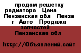 продам решетку радиатора › Цена ­ 150 - Пензенская обл., Пенза г. Авто » Продажа запчастей   . Пензенская обл.